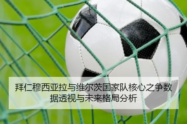 拜仁穆西亚拉与维尔茨国家队核心之争数据透视与未来格局分析