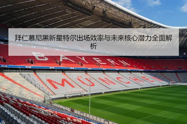 拜仁慕尼黑新星特尔出场效率与未来核心潜力全面解析