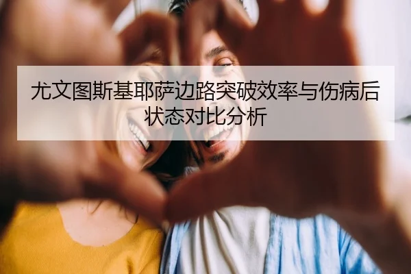 尤文图斯基耶萨边路突破效率与伤病后状态对比分析