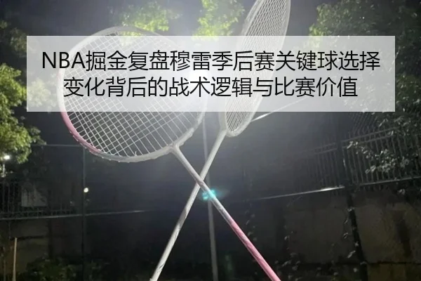NBA掘金复盘穆雷季后赛关键球选择变化背后的战术逻辑与比赛价值