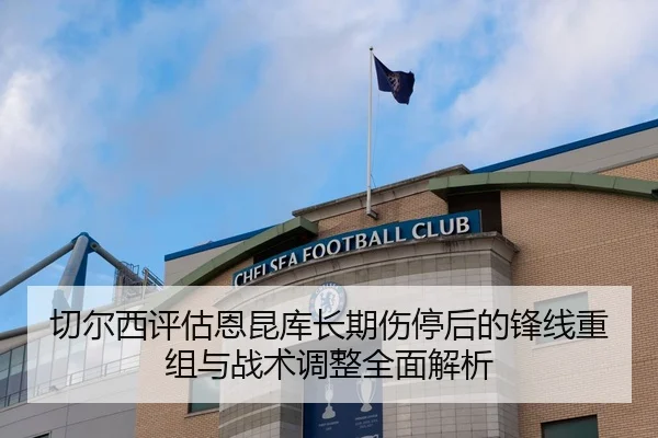 切尔西评估恩昆库长期伤停后的锋线重组与战术调整全面解析