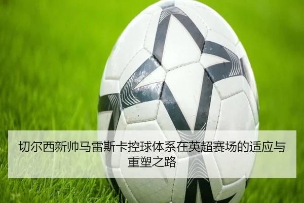 切尔西新帅马雷斯卡控球体系在英超赛场的适应与重塑之路