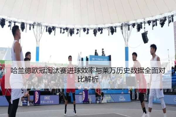 哈兰德欧冠淘汰赛进球效率与莱万历史数据全面对比解析