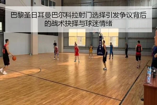 巴黎圣日耳曼巴尔科拉射门选择引发争议背后的战术抉择与球迷情绪