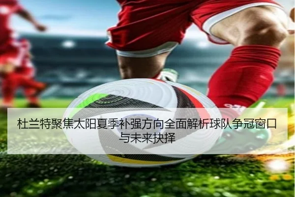 杜兰特聚焦太阳夏季补强方向全面解析球队争冠窗口与未来抉择