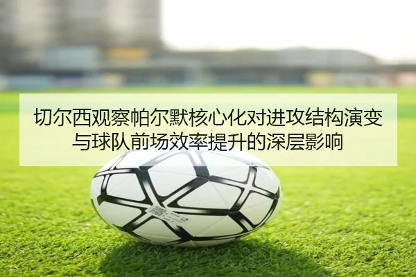 切尔西观察帕尔默核心化对进攻结构演变与球队前场效率提升的深层影响