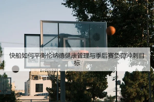 快船如何平衡伦纳德健康管理与季后赛负荷冲刺目标